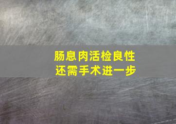 肠息肉活检良性 还需手术进一步